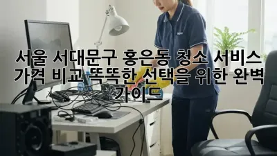 서울 서대문구 홍은동 청소 서비스 가격 비교: 똑똑한 선택을 위한 완벽 가이드